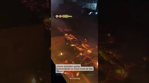 Grave incêndio assola comunidade na Zona Leste de São Paulo