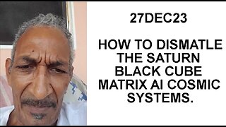 27DEC23 HOW TO DISMATLE THE SATURN BLACK CUBE MATRIX AI COSMIC SYSTEMS.