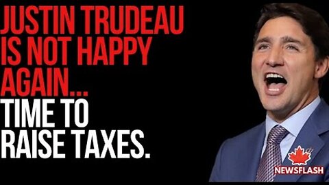 Justin Trudeau is Not Happy again...and wants to raise Taxes...
