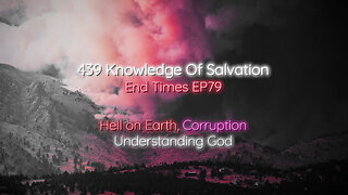 439 Knowledge Of Salvation - End Times EP79 - Hell on Earth, Corruption, Understanding God