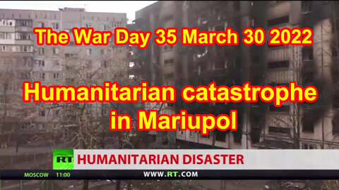 The War Day 35 March 30 2022 Humanitarian catastrophe in Mariupol