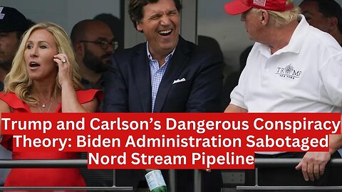 Trump and Carlson’s Dangerous Conspiracy Theory: Biden Administration Sabotaged Nord Stream Pipeline