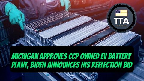 TTA News Broadcast - Michigan Approves CCP Owned EV Battery Plant, Biden Announces Reelection Bid