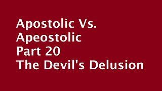 Apostolic Vs. Apeostolic Part 20 The Devil's Delusion