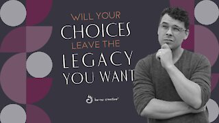 Are You Actually Making Choices That Will Leave The Legacy Your Want?