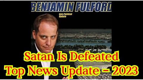 Benjamin Fulford: Satan Is Defeated - Top News Update - 2023