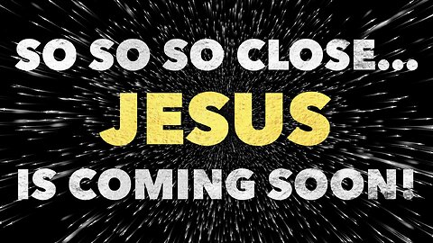 So So So Close… Jesus is coming soon!
