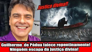 Guilherme de Pádua falece repentinamente! Ninguém escapa da justiça divina