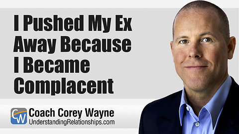 I Pushed My Ex Away Because I Became Complacent & Lazy