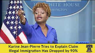 Karine Jean-Pierre Tries to Explain Claim Illegal Immigration Has Dropped by 90%