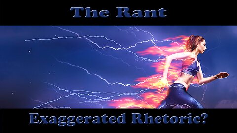 The Rant -Exaggerated Rhetoric?