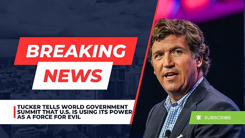 Tucker Tells World Government Summit That U.S. Is Using Its Power As A Force For Evil
