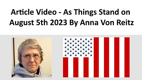 Article Video - As Things Stand on August 5th 2023 By Anna Von Reitz