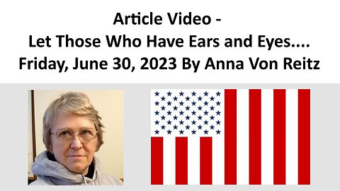 Article Video - Let Those Who Have Ears and Eyes....Friday, June 30, 2023 By Anna Von Reitz