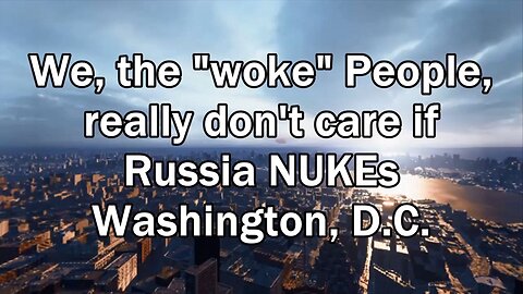 We, the "woke" People, really don't care if Russia NUKEs Washington, D.C.