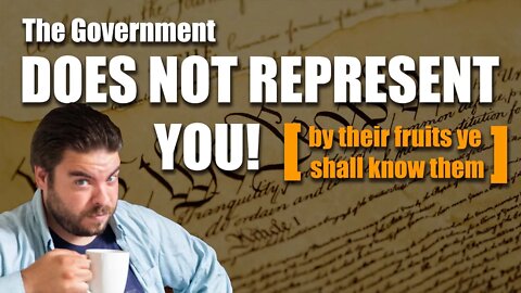 Your Government does not Represent You [ by their fruits ye shall know them ]