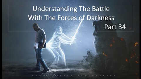 Understanding The Battle With The Forces of Darkness- Part 34