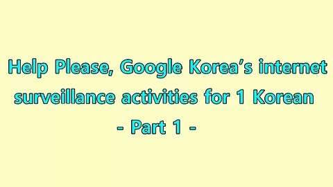 Help Please, Google Korea’s internet surveillance activities for 1 Korean - Part 1