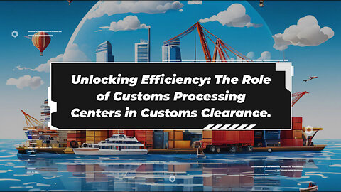 Enhancing Trade Operations: Understanding Customs Processing Centers and Their Impact.