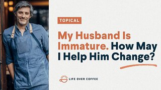 My Husband Is Immature. How May I Help Him Change?