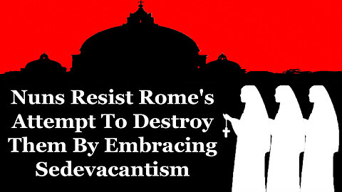 Nuns Fight Rome's Attempt To Destroy Them By Embracing Sedevacantism