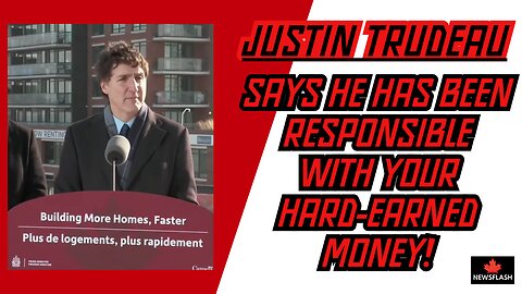 Justin Trudeau Says He Has Been Responsible with Your Money!