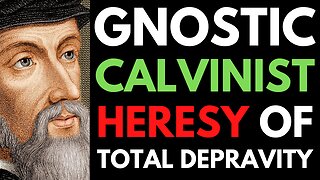 Calvinist-Gnostic Heresy Of Total Depravity Scripturally Refuted