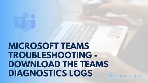 Microsoft Teams Troubleshooting - Download the Teams Diagnostics Logs