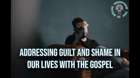 Addressing Guilt and Shame In Our Lives With The Gospel