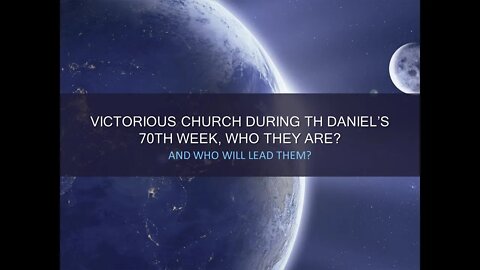 The Victorious Church during Daniel’s 70th week; who they are, and who will lead them ''feb26,2022''