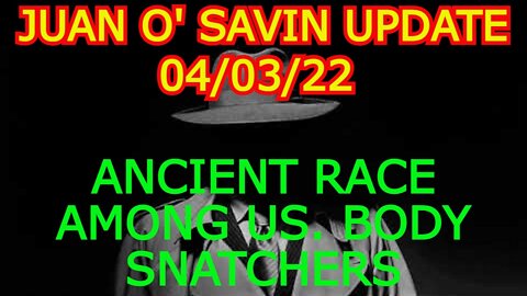 JUAN O' SAVIN UPDATE 4/03/22: ANCIENT RACE AMONG US. BODY SNATCHERS
