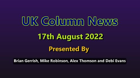 UK Column News - 17th August 2022