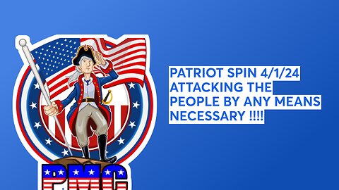 PATRIOT SPIN 4/1/24 ATTACKING THE PEOPLE BY ANY MEANS NECESSARY !!!!