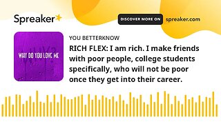 RICH FLEX: I am rich. I make friends with poor people, college students specifically, who will not b