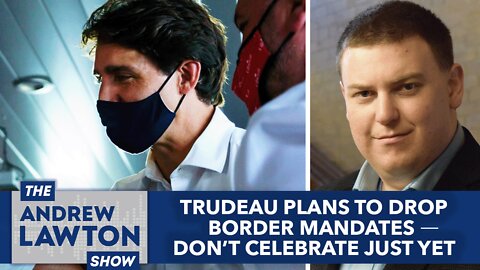Trudeau plans to drop border mandates – don’t celebrate just yet
