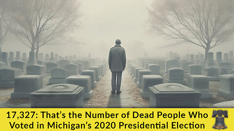 17,327: That’s the Number of Dead People Who Voted in Michigan’s 2020 Presidential Election