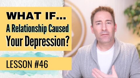 What If A Relationship Caused Your Depression? | Lesson 46 of Dissolving Depression