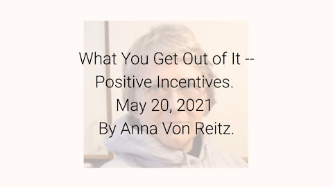 What You Get Out of It -- Positive Incentives May 20, 2021 By Anna Von Reitz