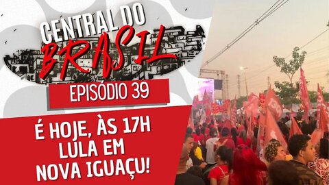 É hoje, às 17h, Lula em Nova Iguaçu! - Central do Brasil nº 39 - 08/09/22