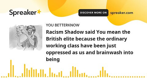 Racism Shadow said You mean the British elite because the ordinary working class have been just oppr