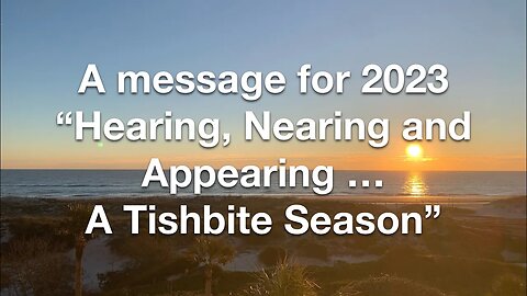 A Message for 2023 - “Hearing, Nearing, Appearing … A Tishbite Season”