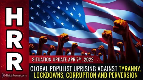 SITUATION UPDATE 04/07/2022 - GLOBAL POPULIST UPRISING AGAINST TYRANNY