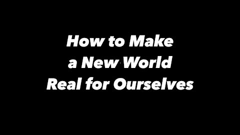 How to Make a New World Real for Ourselves