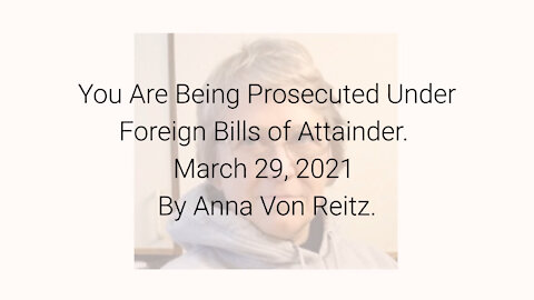 You Are Being Prosecuted Under Foreign Bills of Attainder March 29, 2021 By Anna Von Reitz