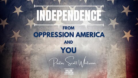 Independence from Oppression America and You | Pastor Scott Whitwam | ValorCC