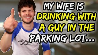My wife is DRINKING with a guy in the parking lot…