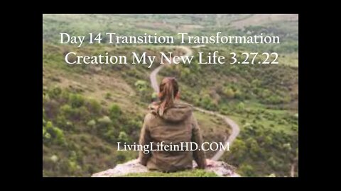 Day 14 Transition Transformation Creation My New Life 3.27.22