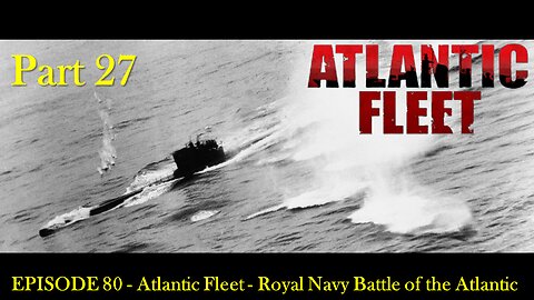 EPISODE 80 - Atlantic Fleet - Royal Navy Battle of the Atlantic Part 27