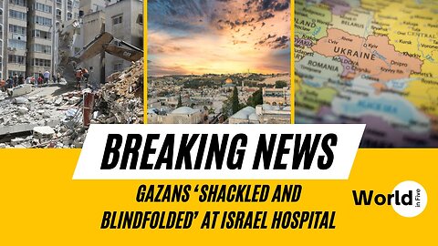 Gazans ‘Shackled and Blindfolded’ at Israel Hospital: Global News Update