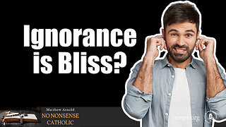 15 Jan 24, No Nonsense Catholic: Ignorance Is Bliss?